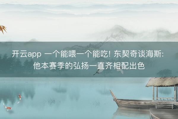 开云app 一个能喂一个能吃! 东契奇谈海斯: 他本赛季的弘扬一直齐相配出色