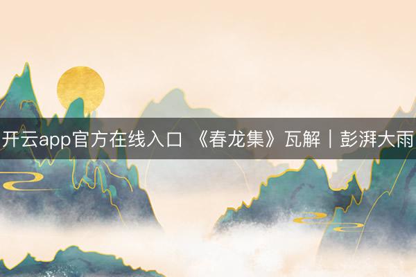 开云app官方在线入口 《春龙集》瓦解｜彭湃大雨