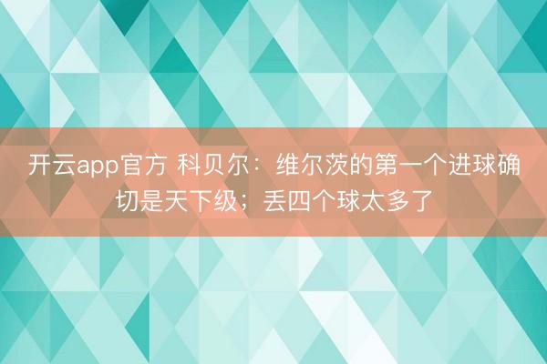 开云app官方 科贝尔：维尔茨的第一个进球确切是天下级；丢四个球太多了