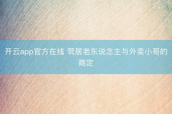 开云app官方在线 茕居老东说念主与外卖小哥的商定