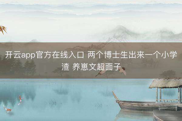 开云app官方在线入口 两个博士生出来一个小学渣 养崽文超面子