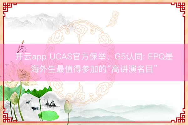 开云app UCAS官方保举、G5认同: EPQ是海外生最值得参加的“高讲演名目”