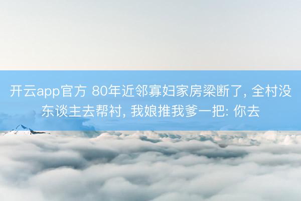 开云app官方 80年近邻寡妇家房梁断了, 全村没东谈主去帮衬, 我娘推我爹一把: 你去