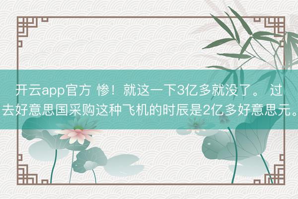 开云app官方 惨！就这一下3亿多就没了。 过去好意思国采购这种飞机的时辰是2亿多好意思元。
