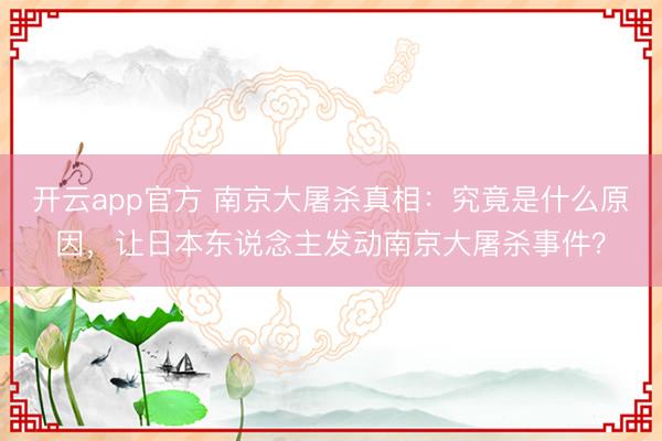 开云app官方 南京大屠杀真相：究竟是什么原因，让日本东说念主发动南京大屠杀事件？