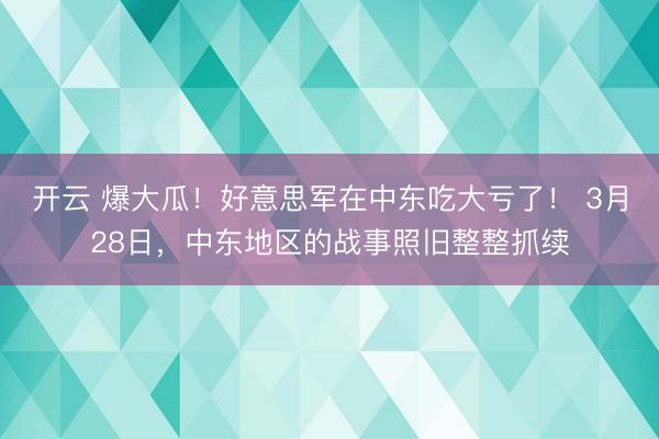 开云 爆大瓜！好意思军在中东吃大亏了！ 3月28日，中东地区的战事照旧整整抓续