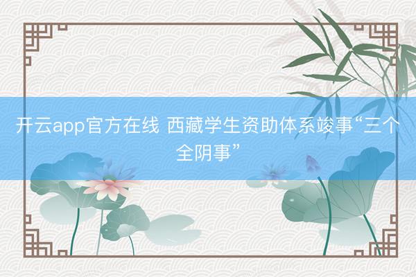 开云app官方在线 西藏学生资助体系竣事“三个全阴事”