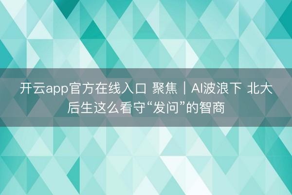 开云app官方在线入口 聚焦｜AI波浪下 北大后生这么看守“发问”的智商