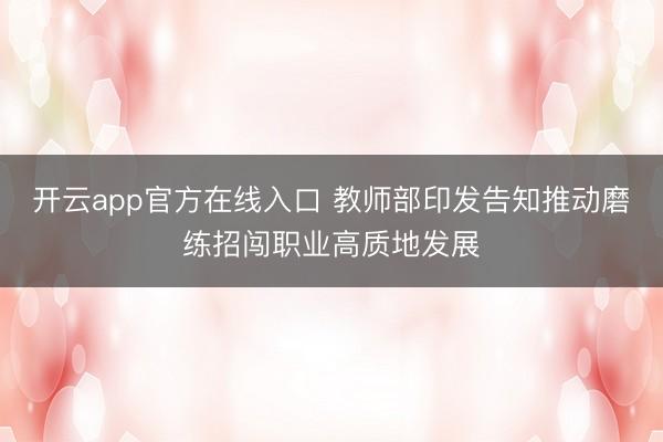 开云app官方在线入口 教师部印发告知推动磨练招闯职业高质地发展