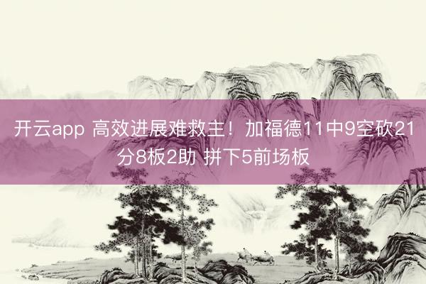 开云app 高效进展难救主！加福德11中9空砍21分8板2助 拼下5前场板