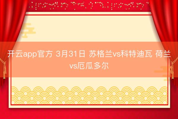 开云app官方 3月31日 苏格兰vs科特迪瓦 荷兰vs厄瓜多尔