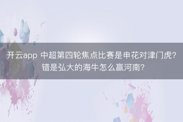 开云app 中超第四轮焦点比赛是申花对津门虎? 错是弘大的海牛怎么赢河南?