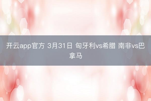 开云app官方 3月31日 匈牙利vs希腊 南非vs巴拿马
