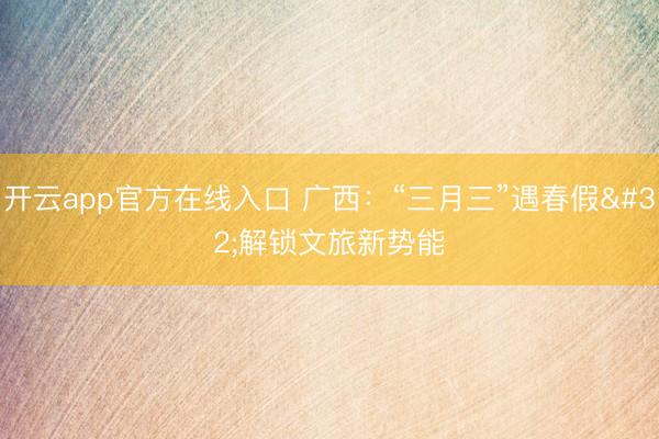 开云app官方在线入口 广西：“三月三”遇春假 解锁文旅新势能