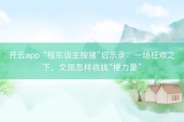 开云app “摇东谈主按猪”启示录：一场狂欢之下，文旅怎样收拢“梗力量”