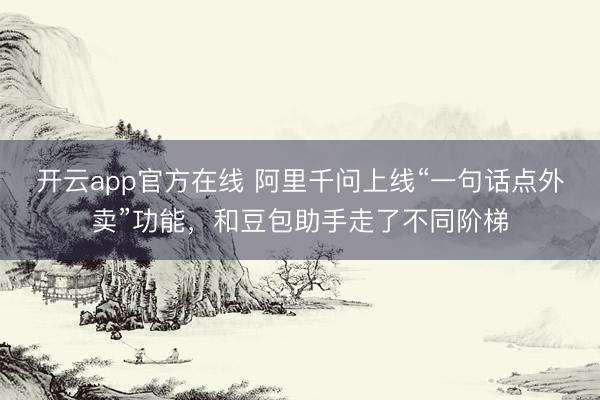 开云app官方在线 阿里千问上线“一句话点外卖”功能，和豆包助手走了不同阶梯