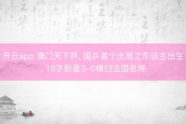 开云app 澳门天下杯, 国乒首个出局之东谈主出生, 19岁新星3-0横扫法国名将