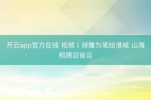 开云app官方在线 视频〡绿雕为笔绘港城 山海相拥迎省运
