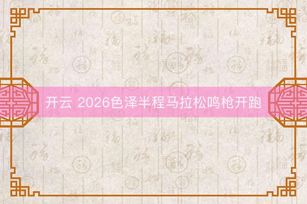 开云 2026色泽半程马拉松鸣枪开跑