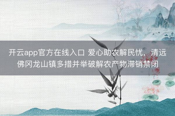 开云app官方在线入口 爱心助农解民忧，清远佛冈龙山镇多措并举破解农产物滞销禁闭