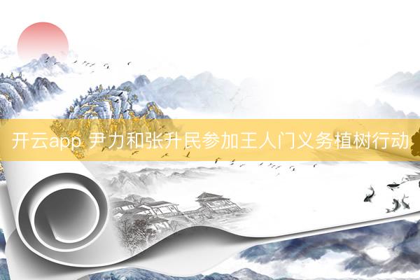 开云app 尹力和张升民参加王人门义务植树行动