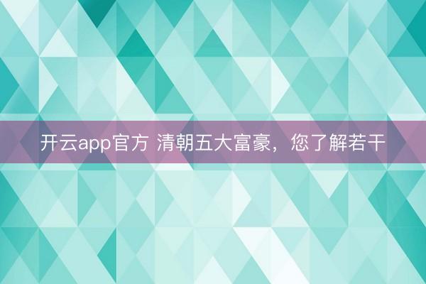 开云app官方 清朝五大富豪，您了解若干