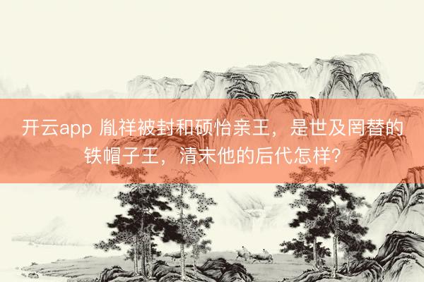 开云app 胤祥被封和硕怡亲王，是世及罔替的铁帽子王，清末他的后代怎样？