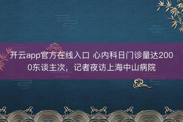 开云app官方在线入口 心内科日门诊量达2000东谈主次，记者夜访上海中山病院