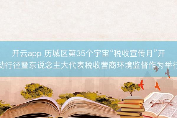 开云app 历城区第35个宇宙“税收宣传月”开动行径暨东说念主大代表税收营商环境监督作为举行