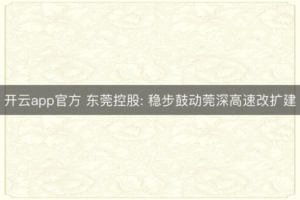 开云app官方 东莞控股: 稳步鼓动莞深高速改扩建