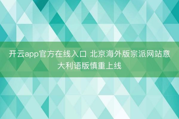 开云app官方在线入口 北京海外版宗派网站意大利语版慎重上线