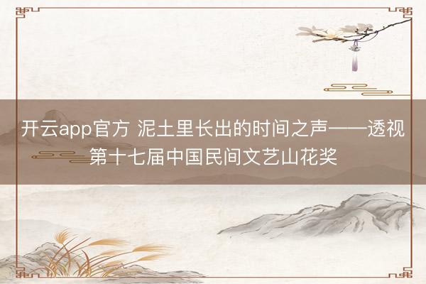 开云app官方 泥土里长出的时间之声——透视第十七届中国民间文艺山花奖