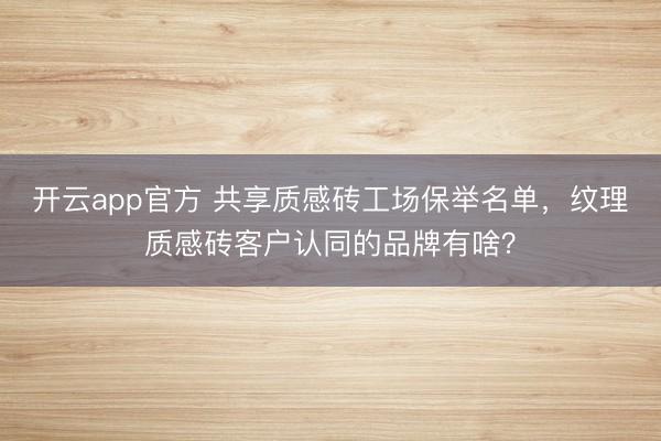 开云app官方 共享质感砖工场保举名单，纹理质感砖客户认同的品牌有啥？