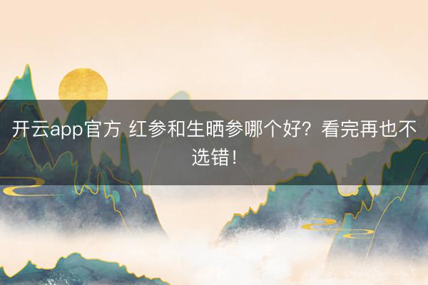 开云app官方 红参和生晒参哪个好？看完再也不选错！