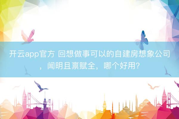 开云app官方 回想做事可以的自建房想象公司，闻明且禀赋全，哪个好用？