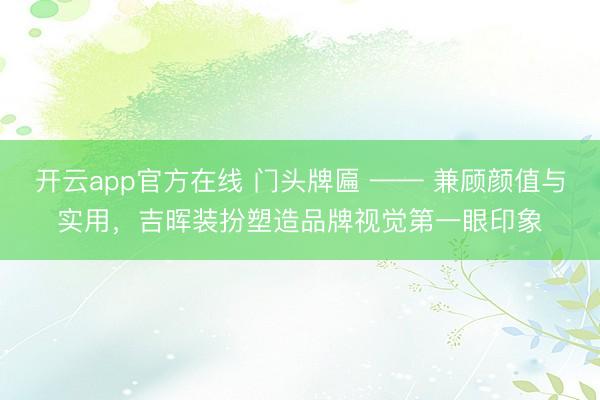 开云app官方在线 门头牌匾 —— 兼顾颜值与实用，吉晖装扮塑造品牌视觉第一眼印象