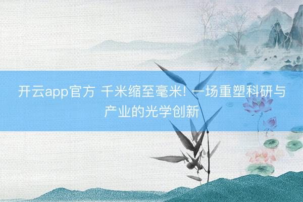 开云app官方 千米缩至毫米! 一场重塑科研与产业的光学创新
