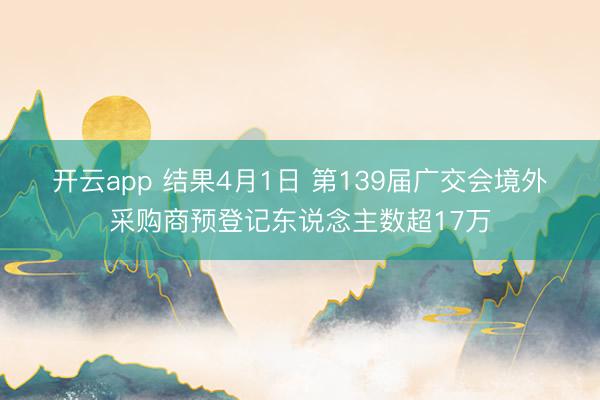开云app 结果4月1日 第139届广交会境外采购商预登记东说念主数超17万