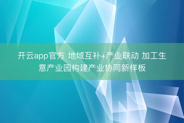 开云app官方 地域互补+产业联动 加工生意产业园构建产业协同新样板