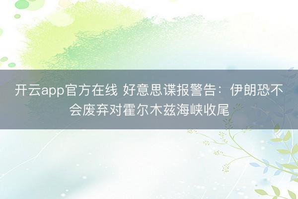 开云app官方在线 好意思谍报警告：伊朗恐不会废弃对霍尔木兹海峡收尾
