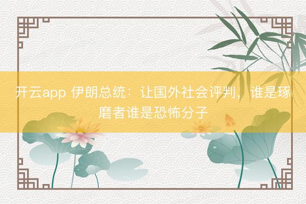 开云app 伊朗总统：让国外社会评判，谁是琢磨者谁是恐怖分子
