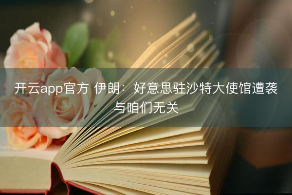 开云app官方 伊朗：好意思驻沙特大使馆遭袭与咱们无关