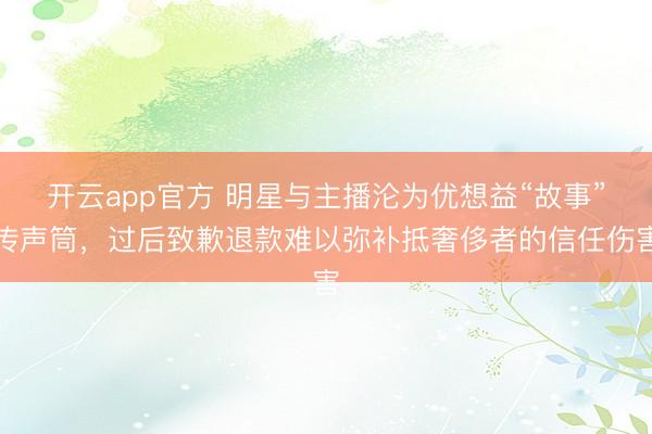 开云app官方 明星与主播沦为优想益“故事”传声筒，过后致歉退款难以弥补抵奢侈者的信任伤害
