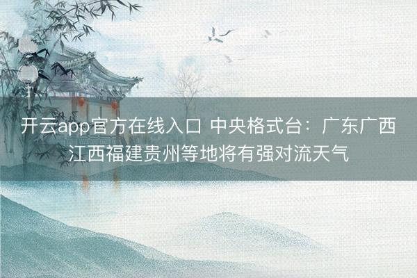 开云app官方在线入口 中央格式台：广东广西江西福建贵州等地将有强对流天气