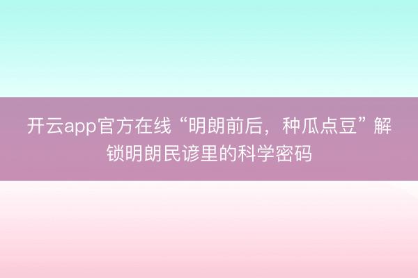开云app官方在线 “明朗前后，种瓜点豆” 解锁明朗民谚里的科学密码