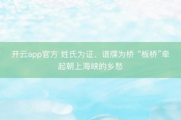 开云app官方 姓氏为证、谱牒为桥 “板桥”牵起朝上海峡的乡愁