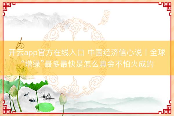 开云app官方在线入口 中国经济信心说丨全球“增绿”最多最快是怎么真金不怕火成的