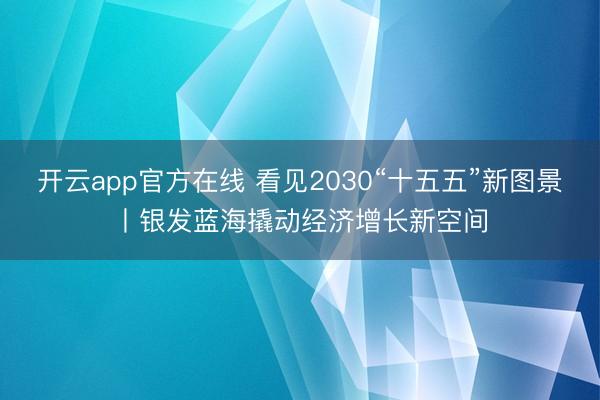 开云app官方在线 看见2030“十五五”新图景丨银发蓝海撬动经济增长新空间