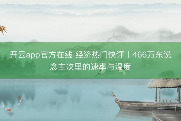 开云app官方在线 经济热门快评丨466万东说念主次里的速率与温度