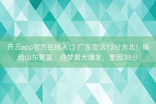 开云app官方在线入口 广东宏远13分大北！输给山东男篮，许梦君大爆发，奎因38分